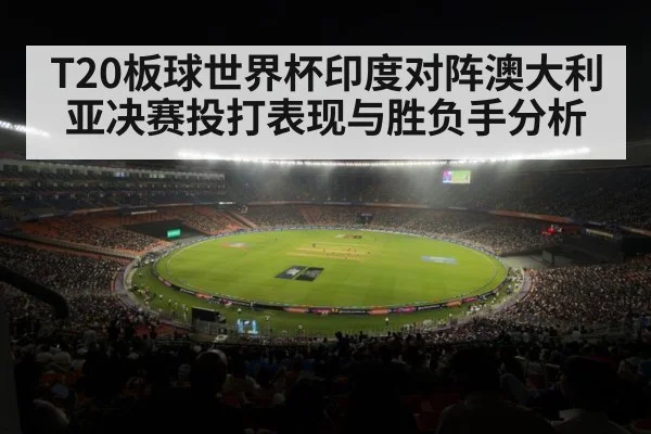 T20板球世界杯印度对阵澳大利亚决赛投打表现与胜负手分析