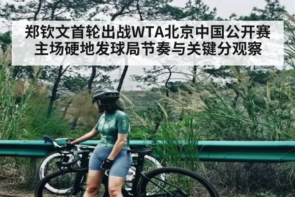 郑钦文首轮出战WTA北京中国公开赛 主场硬地发球局节奏与关键分观察